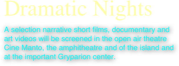 Dramatic Nights
A selection narrative short films, documentary and art videos will be screened in the open air theatre Cine Manto, the amphitheatre and of the island and at the important Gryparion center.